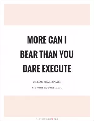 More can I bear than you dare execute Picture Quote #1