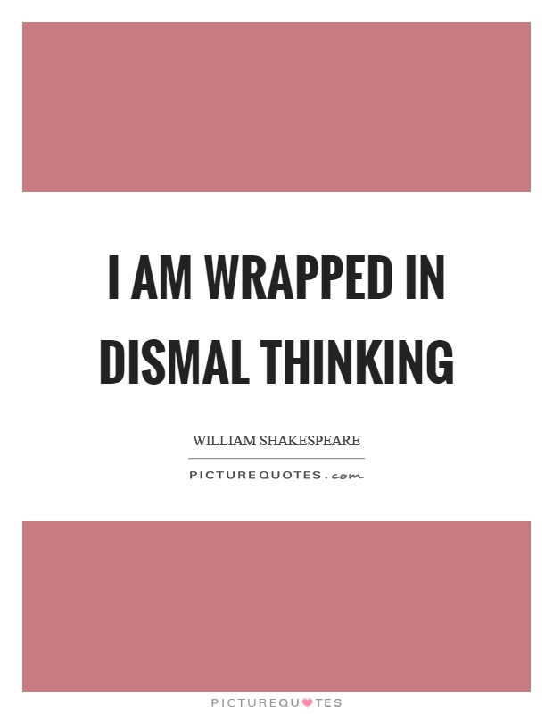 I am wrapped in dismal thinking Picture Quote #1