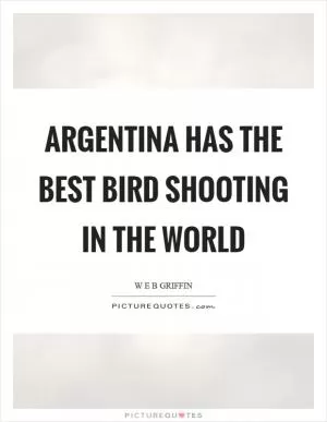 Argentina has the best bird shooting in the world Picture Quote #1