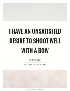 I have an unsatisfied desire to shoot well with a bow Picture Quote #1