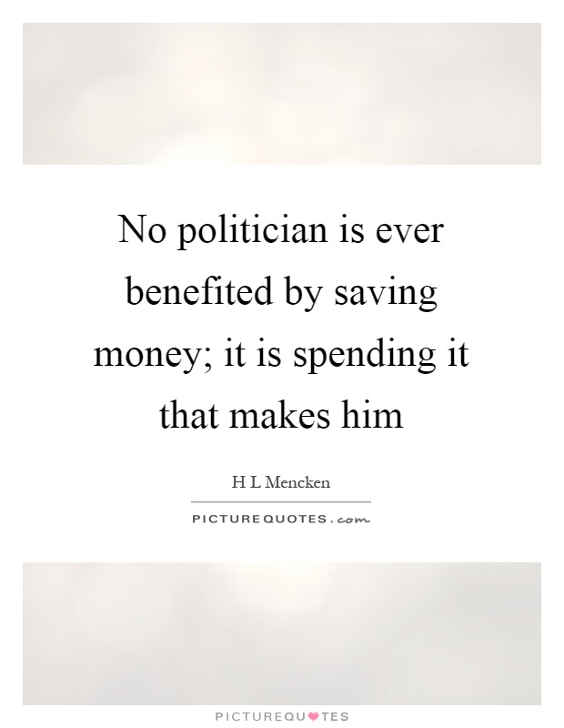 No politician is ever benefited by saving money; it is spending it that makes him Picture Quote #1