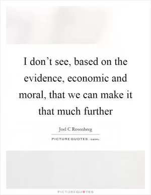 I don’t see, based on the evidence, economic and moral, that we can make it that much further Picture Quote #1