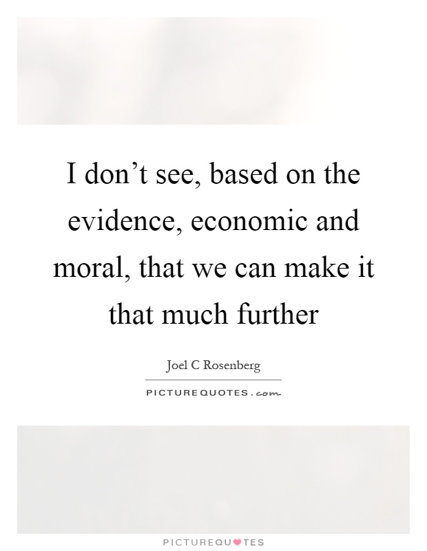 I don't see, based on the evidence, economic and moral, that we can make it that much further Picture Quote #1