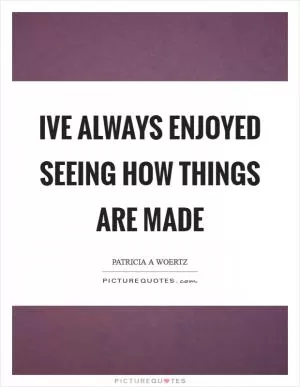 Ive always enjoyed seeing how things are made Picture Quote #1