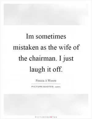 Im sometimes mistaken as the wife of the chairman. I just laugh it off Picture Quote #1