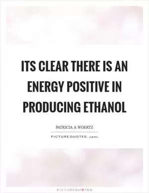 Its clear there is an energy positive in producing ethanol Picture Quote #1