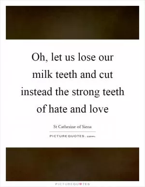 Oh, let us lose our milk teeth and cut instead the strong teeth of hate and love Picture Quote #1