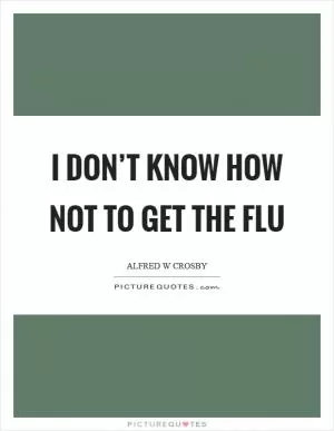 I don’t know how not to get the flu Picture Quote #1