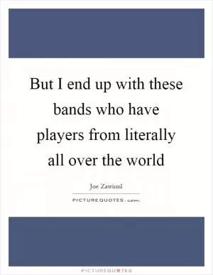 But I end up with these bands who have players from literally all over the world Picture Quote #1