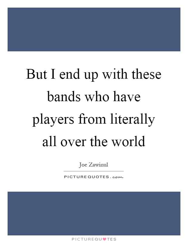 But I end up with these bands who have players from literally all over the world Picture Quote #1