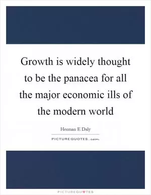 Growth is widely thought to be the panacea for all the major economic ills of the modern world Picture Quote #1
