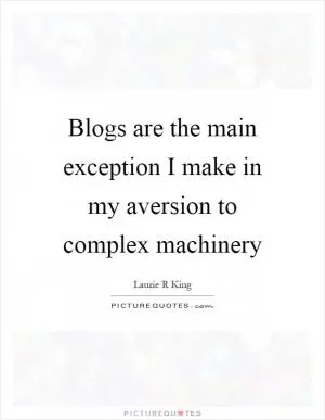 Blogs are the main exception I make in my aversion to complex machinery Picture Quote #1