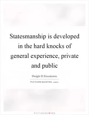 Statesmanship is developed in the hard knocks of general experience, private and public Picture Quote #1