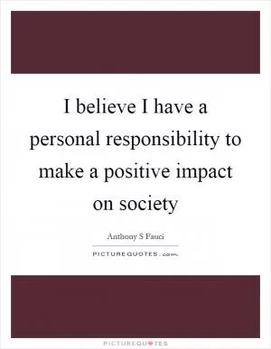 I believe I have a personal responsibility to make a positive impact on society Picture Quote #1