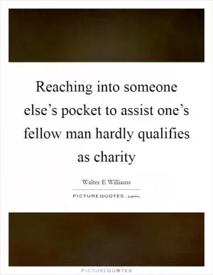 Reaching into someone else’s pocket to assist one’s fellow man hardly qualifies as charity Picture Quote #1