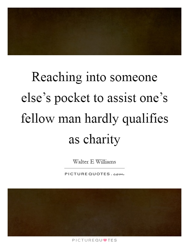 Reaching into someone else's pocket to assist one's fellow man hardly qualifies as charity Picture Quote #1