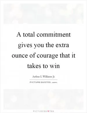 A total commitment gives you the extra ounce of courage that it takes to win Picture Quote #1