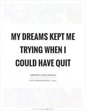 My dreams kept me trying when I could have quit Picture Quote #1