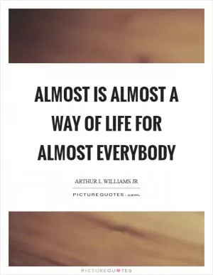 Almost is almost a way of life for almost everybody Picture Quote #1