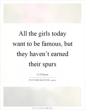 All the girls today want to be famous, but they haven’t earned their spurs Picture Quote #1