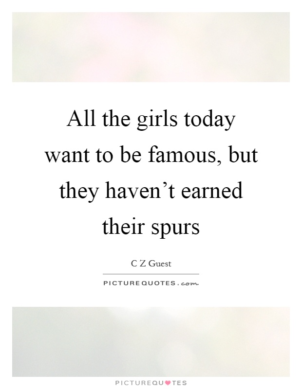 All the girls today want to be famous, but they haven't earned their spurs Picture Quote #1