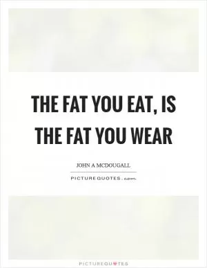 The fat you eat, is the fat you wear Picture Quote #1