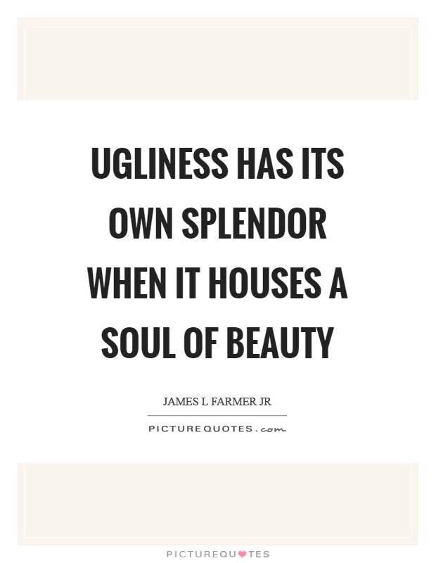 Ugliness has its own splendor when it houses a soul of beauty Picture Quote #1