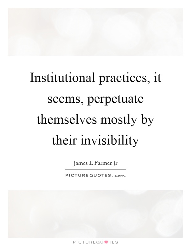 Institutional practices, it seems, perpetuate themselves mostly by their invisibility Picture Quote #1