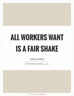 All workers want is a fair shake Picture Quote #1