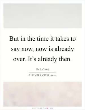 But in the time it takes to say now, now is already over. It’s already then Picture Quote #1