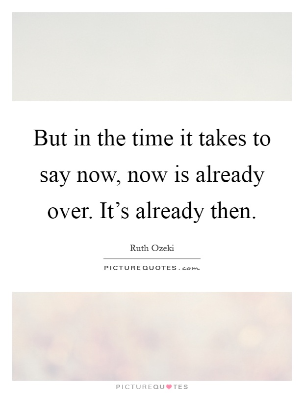 But in the time it takes to say now, now is already over. It's already then Picture Quote #1