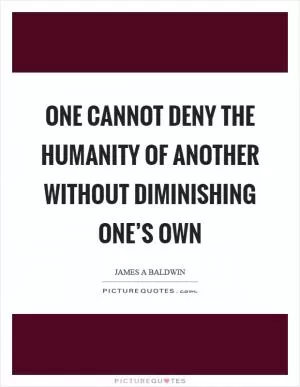 One cannot deny the humanity of another without diminishing one’s own Picture Quote #1