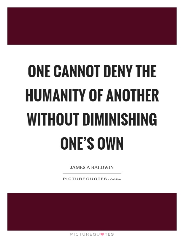 One cannot deny the humanity of another without diminishing one's own Picture Quote #1