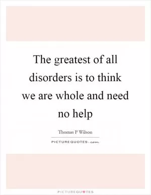The greatest of all disorders is to think we are whole and need no help Picture Quote #1