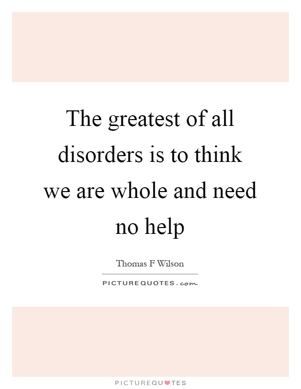 The greatest of all disorders is to think we are whole and need no help Picture Quote #1
