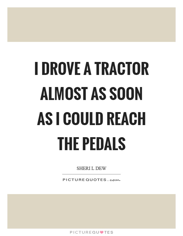 I drove a tractor almost as soon as I could reach the pedals Picture Quote #1