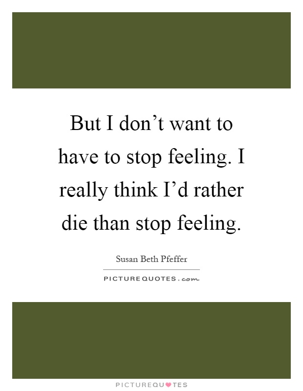 But I don't want to have to stop feeling. I really think I'd rather die than stop feeling Picture Quote #1