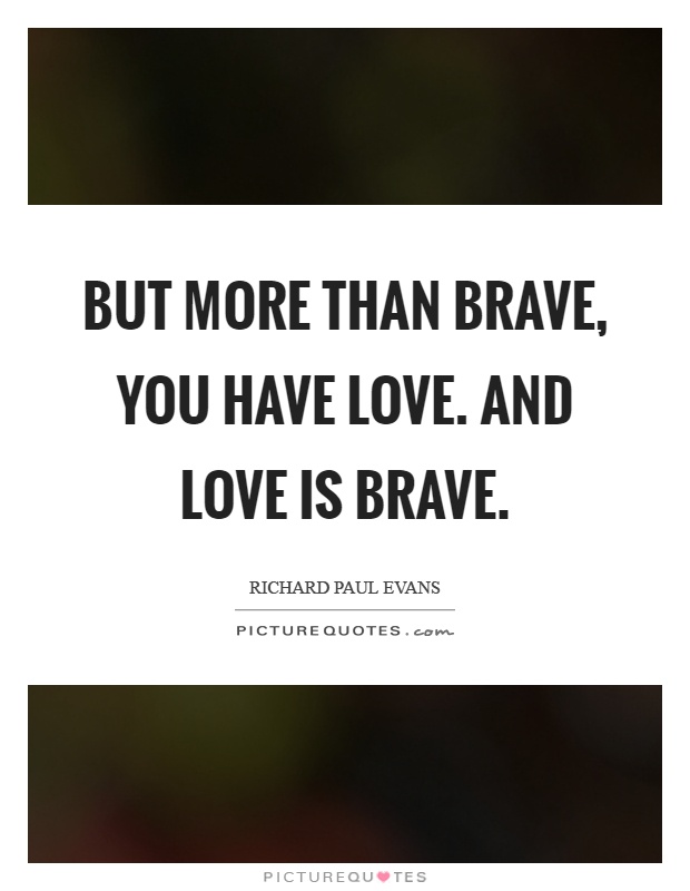 But more than brave, you have love. And love is brave Picture Quote #1