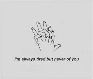 I’m always tired but never of you Picture Quote #1