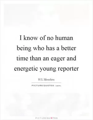 I know of no human being who has a better time than an eager and energetic young reporter Picture Quote #1