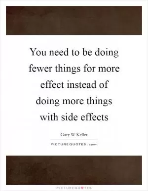 You need to be doing fewer things for more effect instead of doing more things with side effects Picture Quote #1