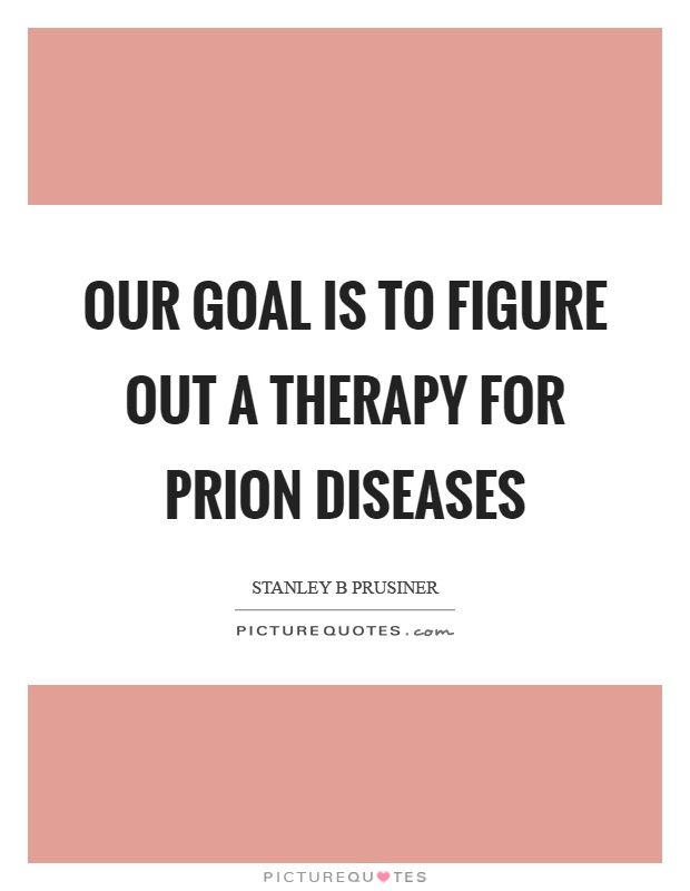 Our goal is to figure out a therapy for prion diseases Picture Quote #1