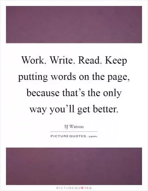 Work. Write. Read. Keep putting words on the page, because that’s the only way you’ll get better Picture Quote #1
