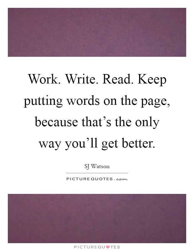Work. Write. Read. Keep putting words on the page, because that's the only way you'll get better Picture Quote #1