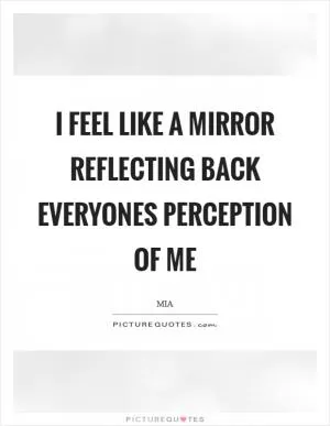 I feel like a mirror reflecting back everyones perception of me Picture Quote #1
