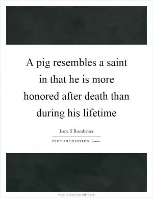 A pig resembles a saint in that he is more honored after death than during his lifetime Picture Quote #1