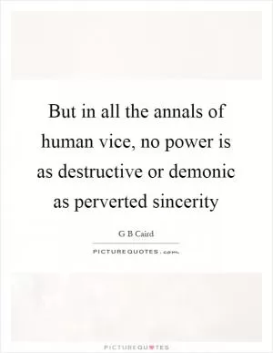 But in all the annals of human vice, no power is as destructive or demonic as perverted sincerity Picture Quote #1