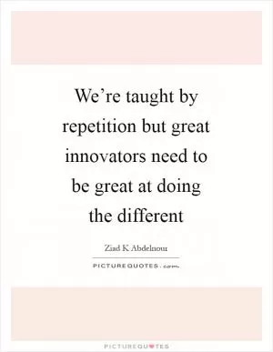We’re taught by repetition but great innovators need to be great at doing the different Picture Quote #1