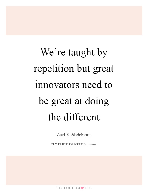 We're taught by repetition but great innovators need to be great at doing the different Picture Quote #1