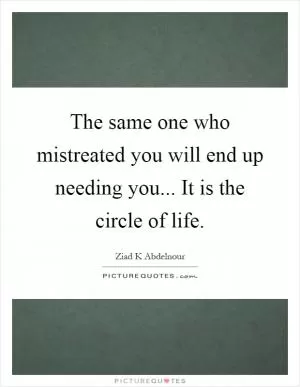 The same one who mistreated you will end up needing you... It is the circle of life Picture Quote #1